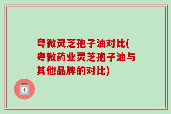 粤微灵芝孢子油对比(粤微药业灵芝孢子油与其他品牌的对比)-第1张图片-卓越灵芝孢子粉 粤微灵芝孢子油对比(粤微药业灵芝孢子油与其他品牌的对比)-第1张图片-卓越灵芝孢子粉