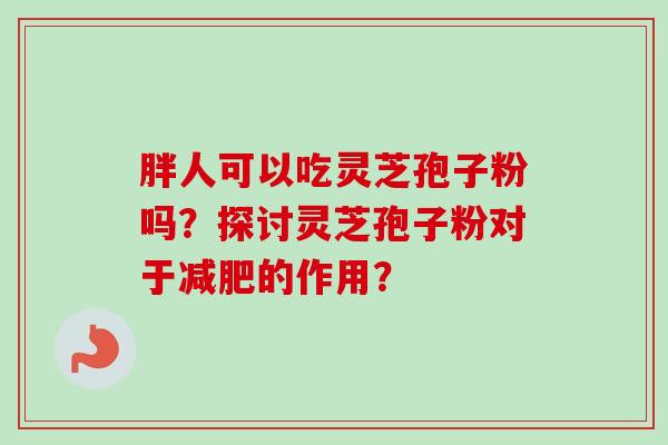 胖人可以吃灵芝孢子粉吗?探讨灵芝孢子粉对于减肥的作用?-第1张图片-卓越灵芝孢子粉 胖人可以吃灵芝孢子粉吗?探讨灵芝孢子粉对于减肥的作用?-第1张图片-卓越灵芝孢子粉