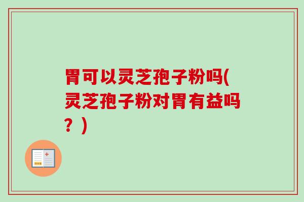胃可以灵芝孢子粉吗(灵芝孢子粉对胃有益吗?)-第1张图片-卓越灵芝孢子粉 胃可以灵芝孢子粉吗(灵芝孢子粉对胃有益吗?)-第1张图片-卓越灵芝孢子粉