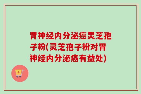 胃神经内分泌癌灵芝孢子粉(灵芝孢子粉对胃神经内分泌癌有益处)-第1张图片-卓越灵芝孢子粉 胃神经内分泌癌灵芝孢子粉(灵芝孢子粉对胃神经内分泌癌有益处)-第1张图片-卓越灵芝孢子粉