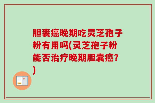 胆囊癌晚期吃灵芝孢子粉有用吗(灵芝孢子粉能否治疗晚期胆囊癌?)-第1张图片-卓越灵芝孢子粉 胆囊癌晚期吃灵芝孢子粉有用吗(灵芝孢子粉能否治疗晚期胆囊癌?)-第1张图片-卓越灵芝孢子粉