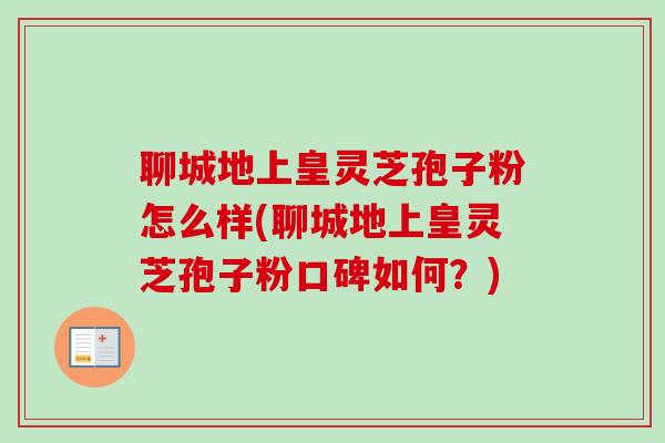 聊城地上皇灵芝孢子粉怎么样(聊城地上皇灵芝孢子粉口碑如何?)-第1张图片-卓越灵芝孢子粉 聊城地上皇灵芝孢子粉怎么样(聊城地上皇灵芝孢子粉口碑如何?)-第1张图片-卓越灵芝孢子粉