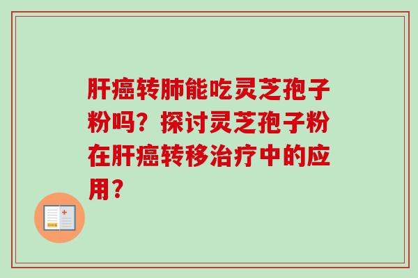 肝癌转肺能吃灵芝孢子粉吗？探讨灵芝孢子粉在肝癌转移治疗中的应用？-第1张图片-卓越灵芝孢子粉