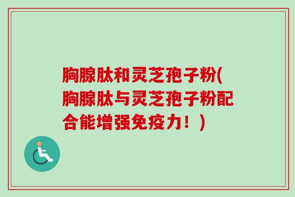 胸腺肽和灵芝孢子粉(胸腺肽与灵芝孢子粉配合能增强免疫力!)-第1张图片-卓越灵芝孢子粉 胸腺肽和灵芝孢子粉(胸腺肽与灵芝孢子粉配合能增强免疫力!)-第1张图片-卓越灵芝孢子粉
