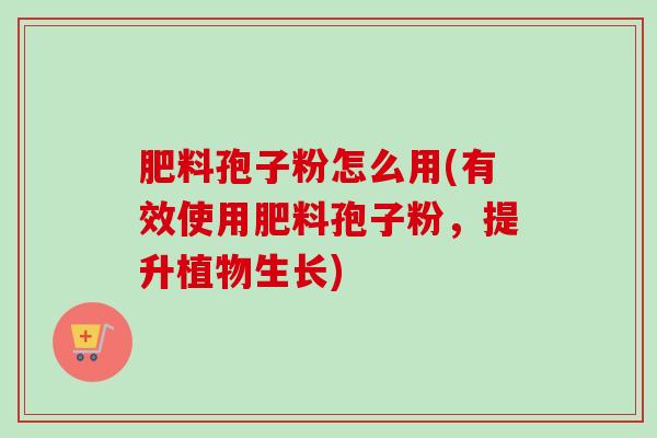 肥料孢子粉怎么用(有效使用肥料孢子粉,提升植物生长)-第1张图片-卓越灵芝孢子粉 肥料孢子粉怎么用(有效使用肥料孢子粉,提升植物生长)-第1张图片-卓越灵芝孢子粉