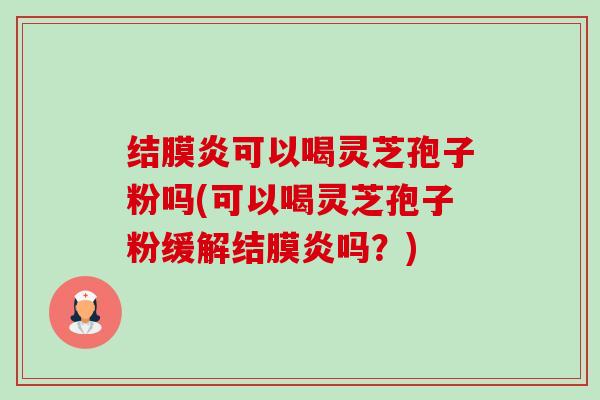 结膜炎可以喝灵芝孢子粉吗(可以喝灵芝孢子粉缓解结膜炎吗?)-第1张图片-卓越灵芝孢子粉 结膜炎可以喝灵芝孢子粉吗(可以喝灵芝孢子粉缓解结膜炎吗?)-第1张图片-卓越灵芝孢子粉