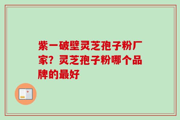 紫一破壁灵芝孢子粉厂家?灵芝孢子粉哪个品牌的最好-第1张图片-卓越灵芝孢子粉 紫一破壁灵芝孢子粉厂家?灵芝孢子粉哪个品牌的最好-第1张图片-卓越灵芝孢子粉