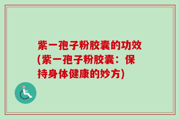紫一孢子粉胶囊的功效(紫一孢子粉胶囊：保持身体健康的妙方)-第1张图片-卓越灵芝孢子粉
