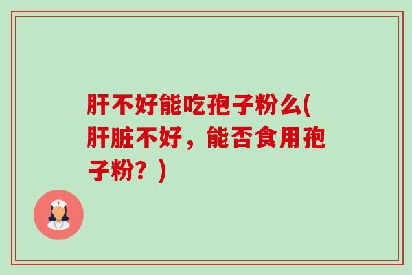 肝不好能吃孢子粉么(肝脏不好,能否食用孢子粉?)-第1张图片-卓越灵芝孢子粉 肝不好能吃孢子粉么(肝脏不好,能否食用孢子粉?)-第1张图片-卓越灵芝孢子粉