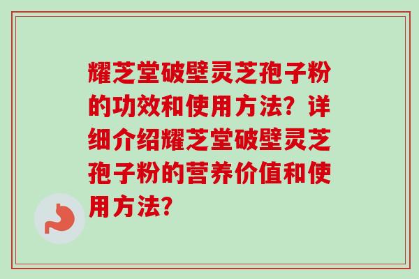 耀芝堂破壁灵芝孢子粉的功效和使用方法？详细介绍耀芝堂破壁灵芝孢子粉的营养价值和使用方法？-第1张图片-卓越灵芝孢子粉