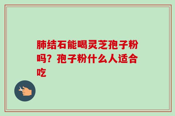 肺结石能喝灵芝孢子粉吗?孢子粉什么人适合吃-第1张图片-卓越灵芝孢子粉 肺结石能喝灵芝孢子粉吗?孢子粉什么人适合吃-第1张图片-卓越灵芝孢子粉