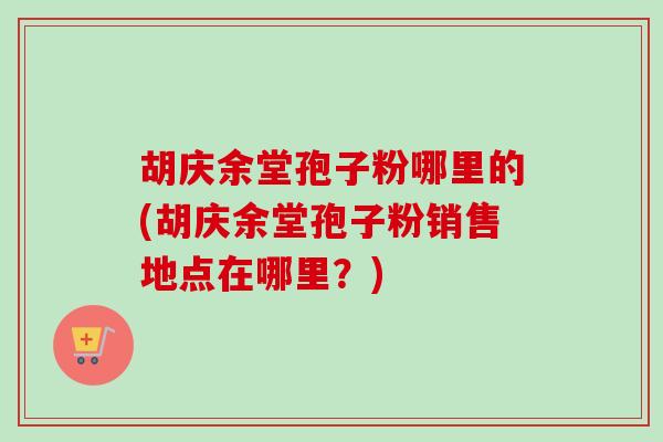 胡庆余堂孢子粉哪里的(胡庆余堂孢子粉销售地点在哪里？)-第1张图片-卓越灵芝孢子粉