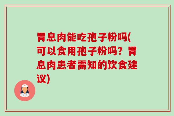 胃息肉能吃孢子粉吗(可以食用孢子粉吗?胃息肉患者需知的饮食建议)-第1张图片-卓越灵芝孢子粉 胃息肉能吃孢子粉吗(可以食用孢子粉吗?胃息肉患者需知的饮食建议)-第1张图片-卓越灵芝孢子粉