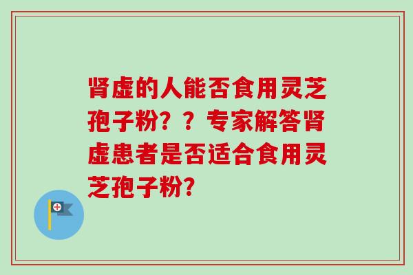肾虚的人能否食用灵芝孢子粉??专家解答肾虚患者是否适合食用灵芝孢子粉?-第1张图片-卓越灵芝孢子粉 肾虚的人能否食用灵芝孢子粉??专家解答肾虚患者是否适合食用灵芝孢子粉?-第1张图片-卓越灵芝孢子粉