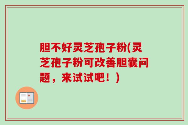 胆不好灵芝孢子粉(灵芝孢子粉可改善胆囊问题，来试试吧！)-第1张图片-卓越灵芝孢子粉