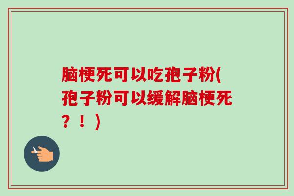 脑梗死可以吃孢子粉(孢子粉可以缓解脑梗死？！)-第1张图片-卓越灵芝孢子粉
