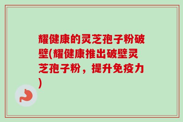 耀健康的灵芝孢子粉破壁(耀健康推出破壁灵芝孢子粉,提升免疫力)-第1张图片-卓越灵芝孢子粉 耀健康的灵芝孢子粉破壁(耀健康推出破壁灵芝孢子粉,提升免疫力)-第1张图片-卓越灵芝孢子粉