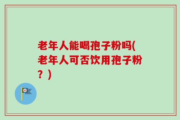 老年人能喝孢子粉吗(老年人可否饮用孢子粉?)-第1张图片-卓越灵芝孢子粉 老年人能喝孢子粉吗(老年人可否饮用孢子粉?)-第1张图片-卓越灵芝孢子粉