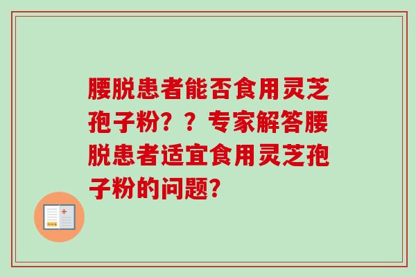 腰脱患者能否食用灵芝孢子粉??专家解答腰脱患者适宜食用灵芝孢子粉的问题?-第1张图片-卓越灵芝孢子粉 腰脱患者能否食用灵芝孢子粉??专家解答腰脱患者适宜食用灵芝孢子粉的问题?-第1张图片-卓越灵芝孢子粉