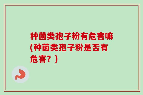 种菌类孢子粉有危害嘛(种菌类孢子粉是否有危害?)-第1张图片-卓越灵芝孢子粉 种菌类孢子粉有危害嘛(种菌类孢子粉是否有危害?)-第1张图片-卓越灵芝孢子粉
