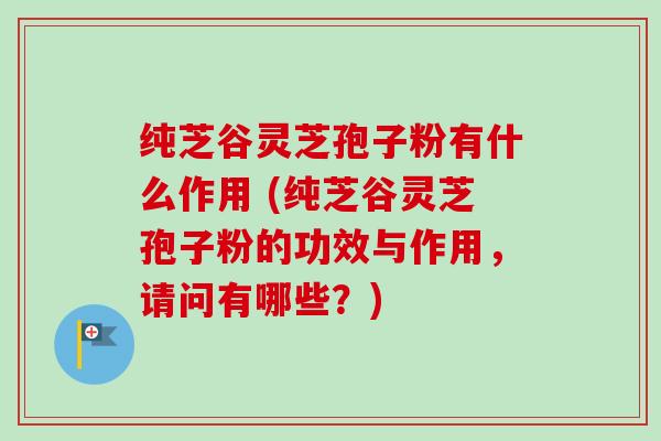 纯芝谷灵芝孢子粉有什么作用 (纯芝谷灵芝孢子粉的功效与作用,请问有哪些?)-第1张图片-卓越灵芝孢子粉 纯芝谷灵芝孢子粉有什么作用 (纯芝谷灵芝孢子粉的功效与作用,请问有哪些?)-第1张图片-卓越灵芝孢子粉