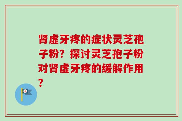 肾虚牙疼的症状灵芝孢子粉？探讨灵芝孢子粉对肾虚牙疼的缓解作用？-第1张图片-卓越灵芝孢子粉