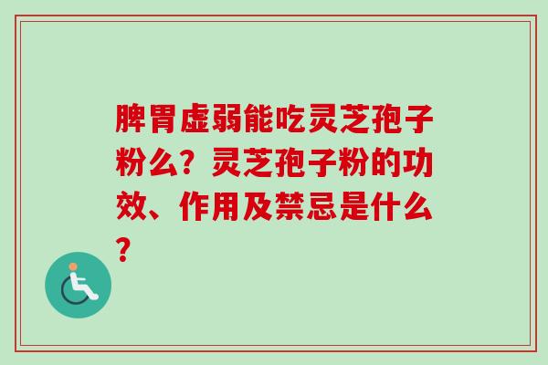 脾胃虚弱能吃灵芝孢子粉么？灵芝孢子粉的功效、作用及禁忌是什么？-第1张图片-卓越灵芝孢子粉