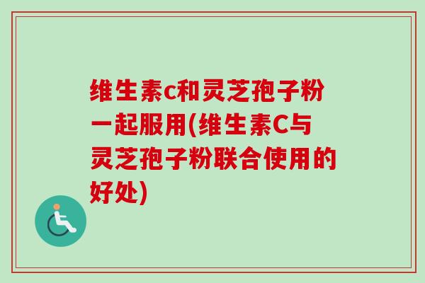 维生素c和灵芝孢子粉一起服用(维生素C与灵芝孢子粉联合使用的好处)-第1张图片-卓越灵芝孢子粉 维生素c和灵芝孢子粉一起服用(维生素C与灵芝孢子粉联合使用的好处)-第1张图片-卓越灵芝孢子粉