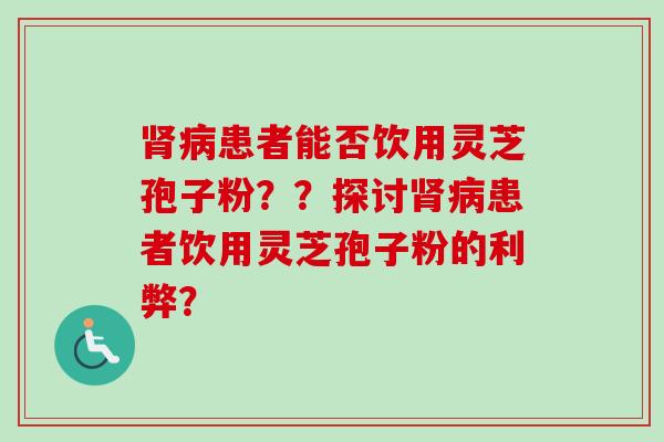 肾病患者能否饮用灵芝孢子粉？？探讨肾病患者饮用灵芝孢子粉的利弊？-第1张图片-卓越灵芝孢子粉