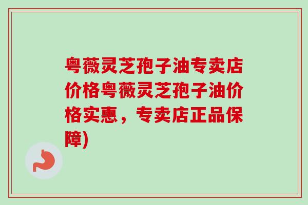 粤薇灵芝孢子油专卖店价格粤薇灵芝孢子油价格实惠,专卖店正品保障)-第1张图片-卓越灵芝孢子粉 粤薇灵芝孢子油专卖店价格粤薇灵芝孢子油价格实惠,专卖店正品保障)-第1张图片-卓越灵芝孢子粉
