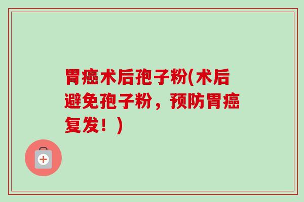 胃癌术后孢子粉(术后避免孢子粉,预防胃癌复发!)-第1张图片-卓越灵芝孢子粉 胃癌术后孢子粉(术后避免孢子粉,预防胃癌复发!)-第1张图片-卓越灵芝孢子粉