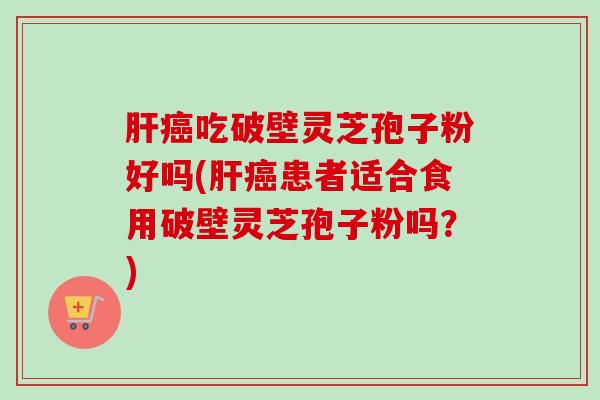 肝癌吃破壁灵芝孢子粉好吗(肝癌患者适合食用破壁灵芝孢子粉吗?)-第1张图片-卓越灵芝孢子粉 肝癌吃破壁灵芝孢子粉好吗(肝癌患者适合食用破壁灵芝孢子粉吗?)-第1张图片-卓越灵芝孢子粉