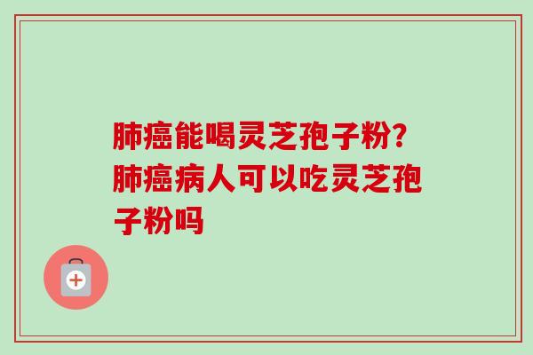 肺癌能喝灵芝孢子粉?肺癌病人可以吃灵芝孢子粉吗-第1张图片-卓越灵芝孢子粉 肺癌能喝灵芝孢子粉?肺癌病人可以吃灵芝孢子粉吗-第1张图片-卓越灵芝孢子粉