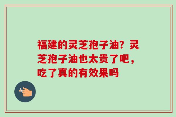 福建的灵芝孢子油?灵芝孢子油也太贵了吧,吃了真的有效果吗-第1张图片-卓越灵芝孢子粉 福建的灵芝孢子油?灵芝孢子油也太贵了吧,吃了真的有效果吗-第1张图片-卓越灵芝孢子粉