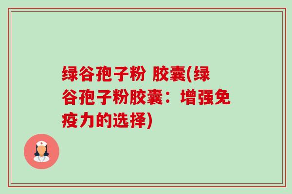 绿谷孢子粉 胶囊(绿谷孢子粉胶囊：增强免疫力的选择)-第1张图片-卓越灵芝孢子粉