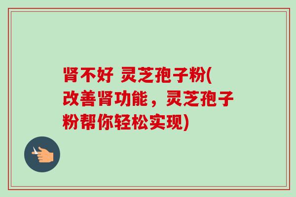 肾不好 灵芝孢子粉(改善肾功能,灵芝孢子粉帮你轻松实现)-第1张图片-卓越灵芝孢子粉 肾不好 灵芝孢子粉(改善肾功能,灵芝孢子粉帮你轻松实现)-第1张图片-卓越灵芝孢子粉