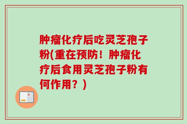 肿瘤化疗后吃灵芝孢子粉(重在预防！肿瘤化疗后食用灵芝孢子粉有何作用？)-第1张图片-卓越灵芝孢子粉