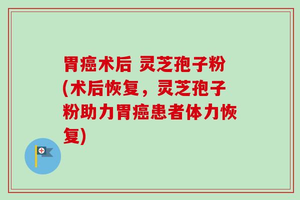胃癌术后 灵芝孢子粉(术后恢复，灵芝孢子粉助力胃癌患者体力恢复)-第1张图片-卓越灵芝孢子粉