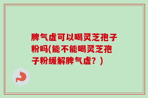 脾气虚可以喝灵芝孢子粉吗(能不能喝灵芝孢子粉缓解脾气虚？)-第1张图片-卓越灵芝孢子粉