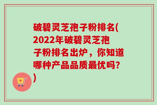 破碧灵芝孢子粉排名(2022年破碧灵芝孢子粉排名出炉,你知道哪种产品品质最优吗?)-第1张图片-卓越灵芝孢子粉 破碧灵芝孢子粉排名(2022年破碧灵芝孢子粉排名出炉,你知道哪种产品品质最优吗?)-第1张图片-卓越灵芝孢子粉