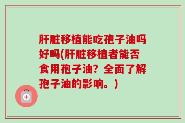 肝脏移植能吃孢子油吗好吗(肝脏移植者能否食用孢子油？全面了解孢子油的影响。)-第1张图片-卓越灵芝孢子粉