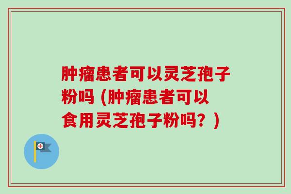 肿瘤患者可以灵芝孢子粉吗 (肿瘤患者可以食用灵芝孢子粉吗?)-第1张图片-卓越灵芝孢子粉 肿瘤患者可以灵芝孢子粉吗 (肿瘤患者可以食用灵芝孢子粉吗?)-第1张图片-卓越灵芝孢子粉
