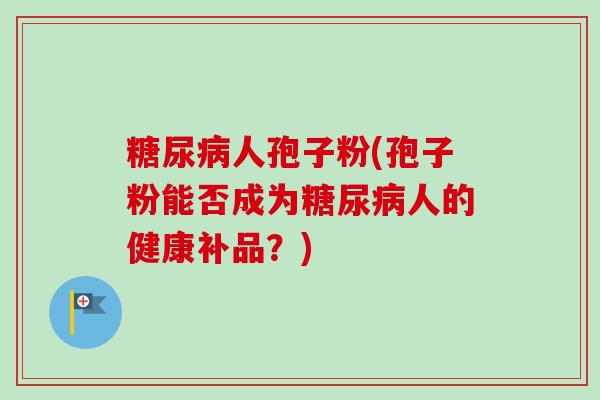 糖尿病人孢子粉(孢子粉能否成为糖尿病人的健康补品?)-第1张图片-卓越灵芝孢子粉 糖尿病人孢子粉(孢子粉能否成为糖尿病人的健康补品?)-第1张图片-卓越灵芝孢子粉