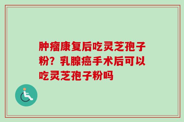 肿瘤康复后吃灵芝孢子粉？乳腺癌手术后可以吃灵芝孢子粉吗-第1张图片-卓越灵芝孢子粉
