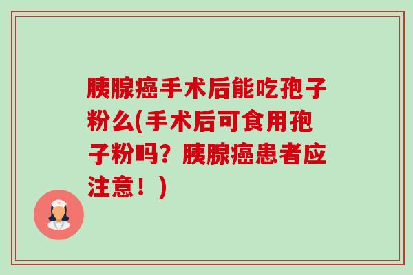 胰腺癌手术后能吃孢子粉么(手术后可食用孢子粉吗?胰腺癌患者应注意!)-第1张图片-卓越灵芝孢子粉 胰腺癌手术后能吃孢子粉么(手术后可食用孢子粉吗?胰腺癌患者应注意!)-第1张图片-卓越灵芝孢子粉