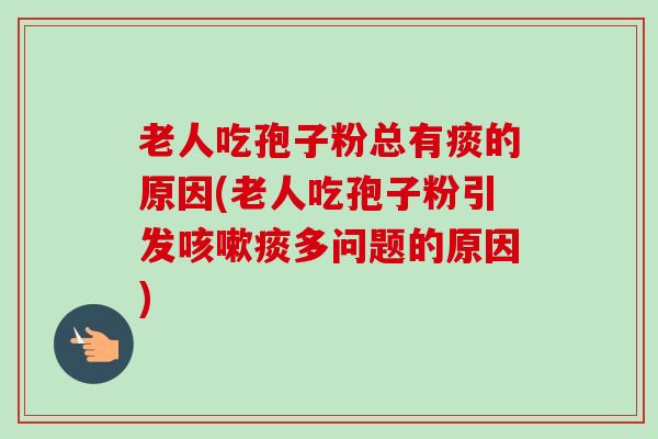 老人吃孢子粉总有痰的原因(老人吃孢子粉引发咳嗽痰多问题的原因)-第1张图片-卓越灵芝孢子粉 老人吃孢子粉总有痰的原因(老人吃孢子粉引发咳嗽痰多问题的原因)-第1张图片-卓越灵芝孢子粉
