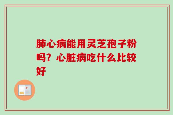 肺心病能用灵芝孢子粉吗?心脏病吃什么比较好-第1张图片-卓越灵芝孢子粉 肺心病能用灵芝孢子粉吗?心脏病吃什么比较好-第1张图片-卓越灵芝孢子粉