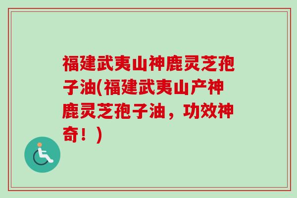 福建武夷山神鹿灵芝孢子油(福建武夷山产神鹿灵芝孢子油，功效神奇！)-第1张图片-卓越灵芝孢子粉