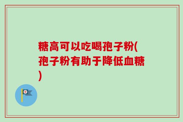 糖高可以吃喝孢子粉(孢子粉有助于降低血糖)-第1张图片-卓越灵芝孢子粉