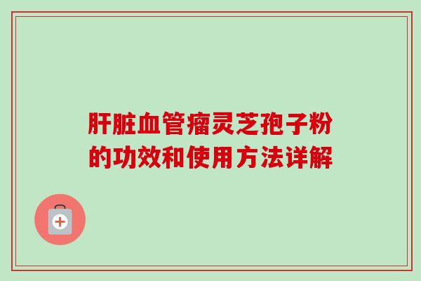 肝脏血管瘤灵芝孢子粉的功效和使用方法详解-第1张图片-卓越灵芝孢子粉